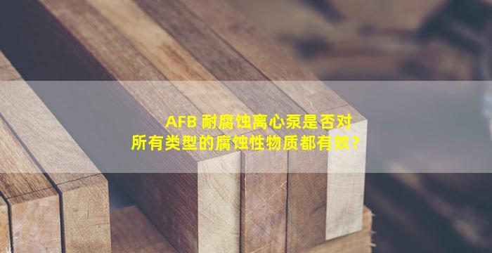 AFB 耐腐蚀离心泵是否对所有类型的腐蚀性物质都有效？